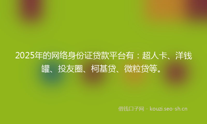 2025年的网络身份证贷款平台有：超人卡、洋钱罐、投友圈、柯基贷、微粒贷等。