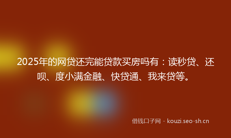 2025年的网贷还完能贷款买房吗有：读秒贷、还呗、度小满金融、快贷通、我来贷等。