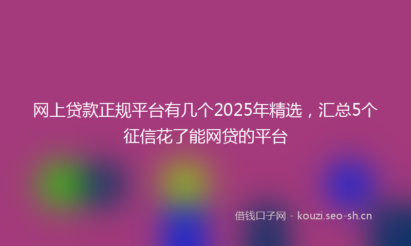 网上贷款正规平台有几个2025年精选，汇总5个征信花了能网贷的平台
