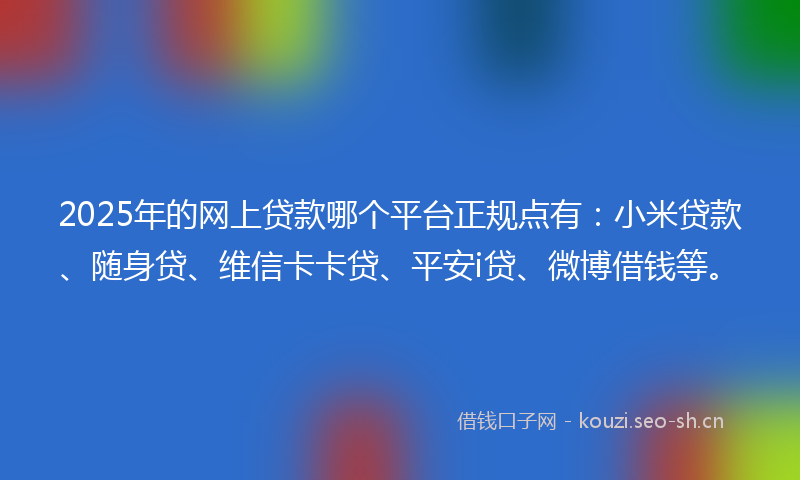 2025年的网上贷款哪个平台正规点有：小米贷款、随身贷、维信卡卡贷、平安i贷、微博借钱等。