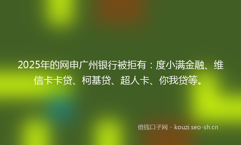 2025年的网申广州银行被拒有：度小满金融、维信卡卡贷、柯基贷、超人卡、你我贷等。