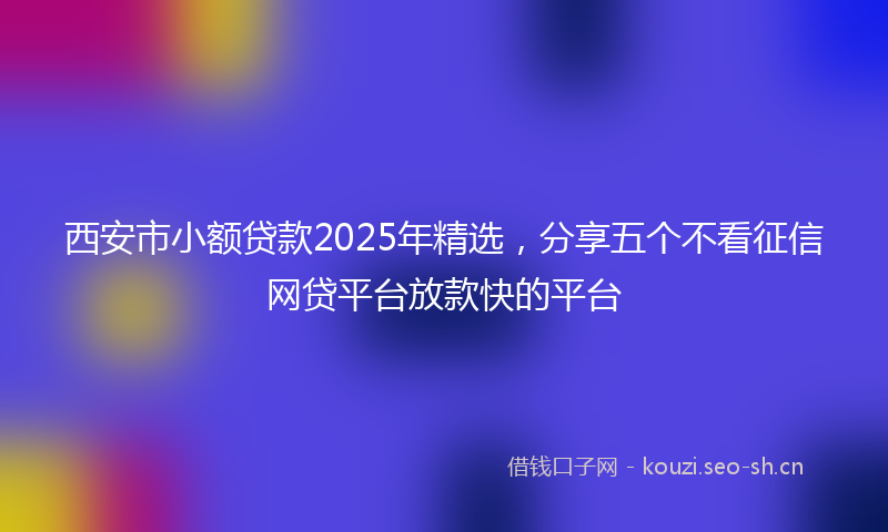 西安市小额贷款2025年精选，分享五个不看征信网贷平台放款快的平台