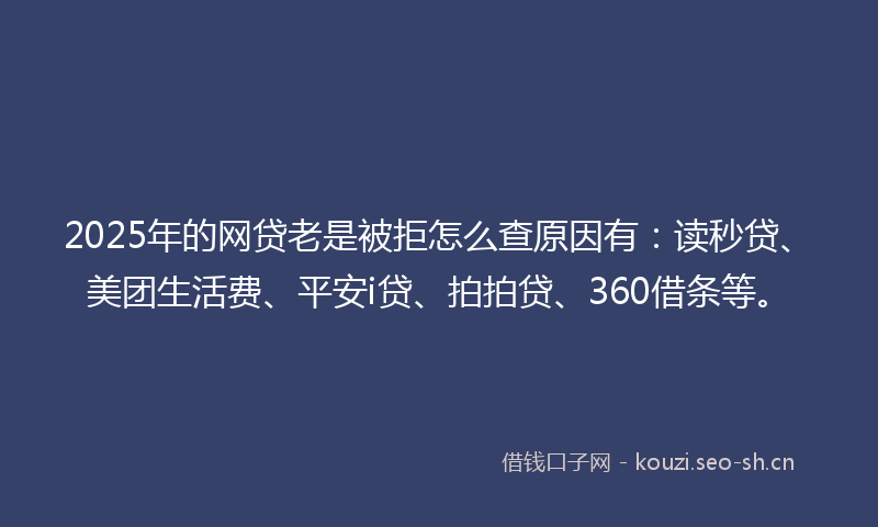 2025年的网贷老是被拒怎么查原因有：读秒贷、美团生活费、平安i贷、拍拍贷、360借条等。