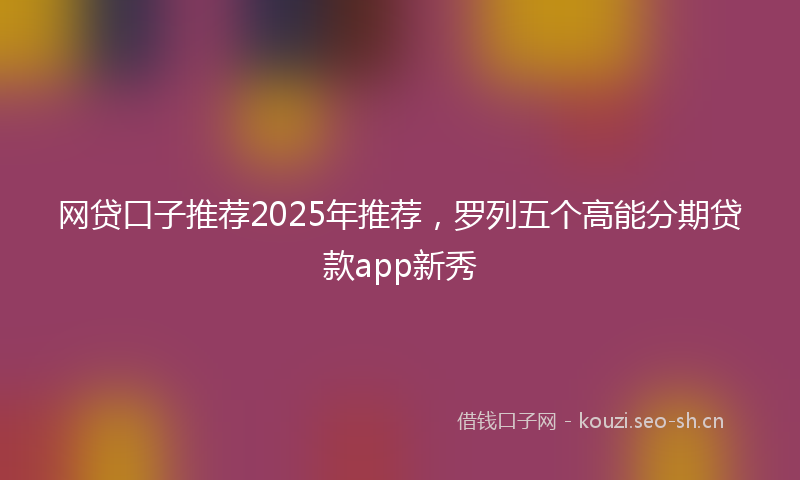 网贷口子推荐2025年推荐，罗列五个高能分期贷款app新秀