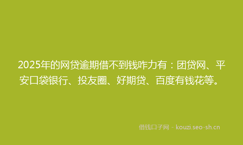 2025年的网贷逾期借不到钱咋力有：团贷网、平安口袋银行、投友圈、好期贷、百度有钱花等。