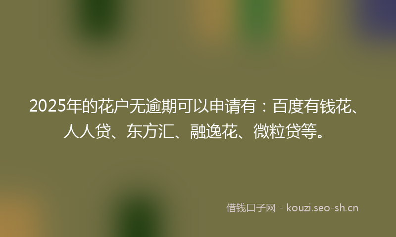 2025年的花户无逾期可以申请有：百度有钱花、人人贷、东方汇、融逸花、微粒贷等。