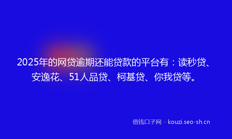 2025年的网贷逾期还能贷款的平台有：读秒贷、安逸花、51人品贷、柯基贷、你我贷等。
