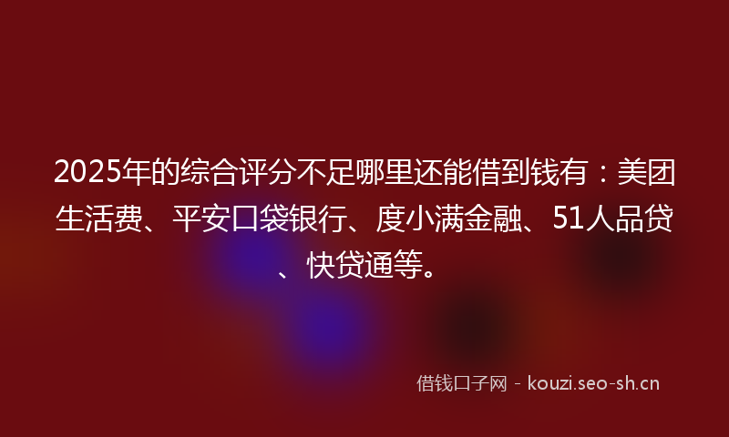 2025年的综合评分不足哪里还能借到钱有:美团生活费、平安口袋银行、度小满金融、51人品贷、快贷通等。