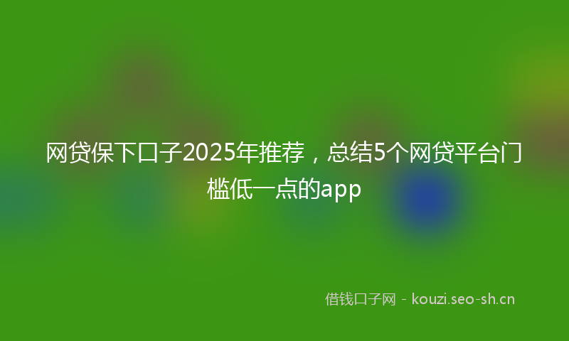 网贷保下口子2025年推荐，总结5个网贷平台门槛低一点的app