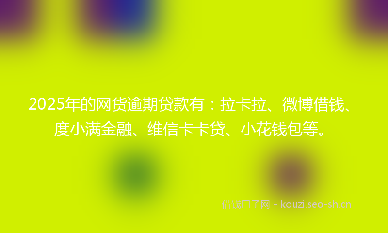 2025年的网货逾期贷款有：拉卡拉、微博借钱、度小满金融、维信卡卡贷、小花钱包等。