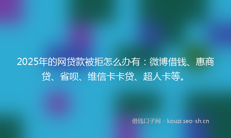 2025年的网贷款被拒怎么办有：微博借钱、惠商贷、省呗、维信卡卡贷、超人卡等。