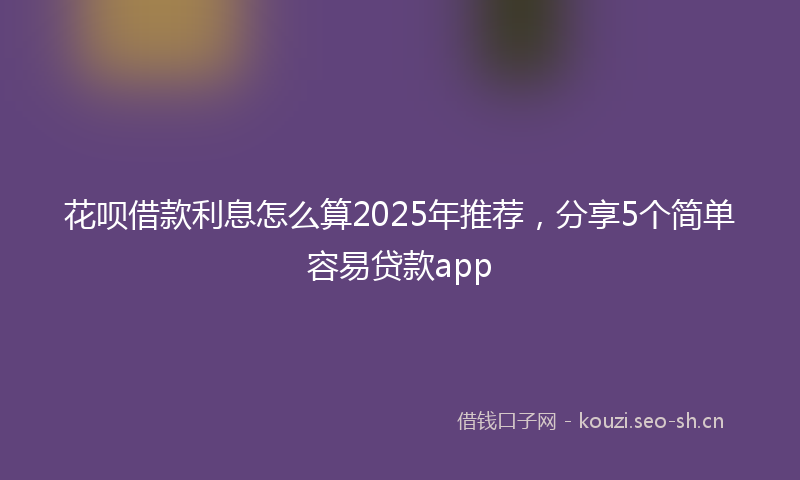 花呗借款利息怎么算2025年推荐，分享5个简单容易贷款app