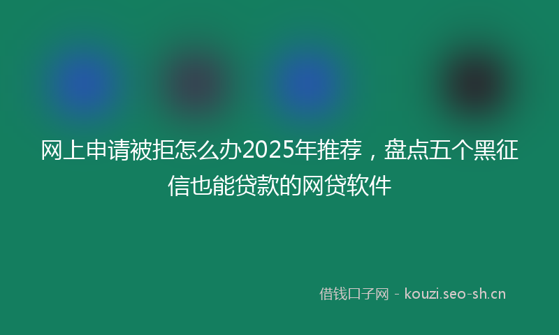 网上申请被拒怎么办2025年推荐，盘点五个黑征信也能贷款的网贷软件