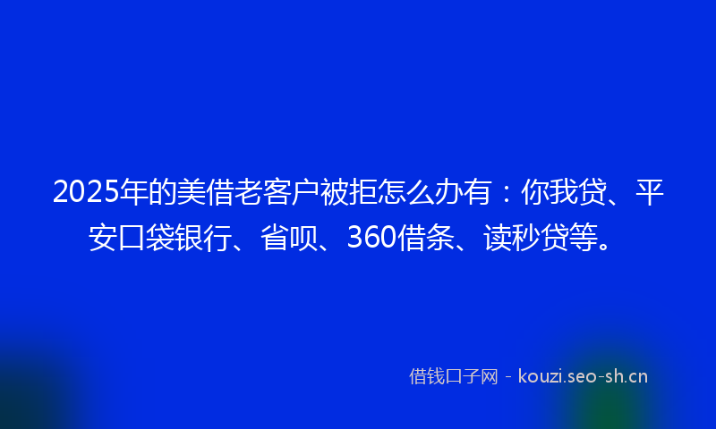 2025年的美借老客户被拒怎么办有：你我贷、平安口袋银行、省呗、360借条、读秒贷等。