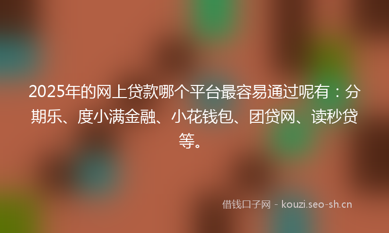 2025年的网上贷款哪个平台最容易通过呢有:分期乐、度小满金融、小花钱包、团贷网、读秒贷等。