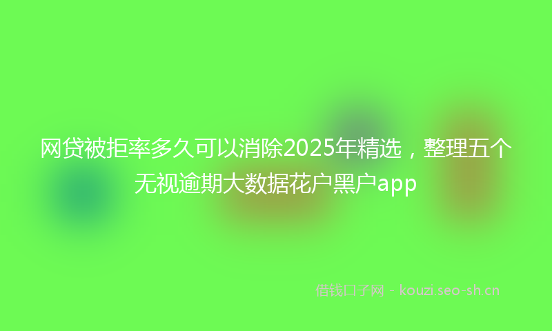 网贷被拒率多久可以消除2025年精选，整理五个无视逾期大数据花户黑户app