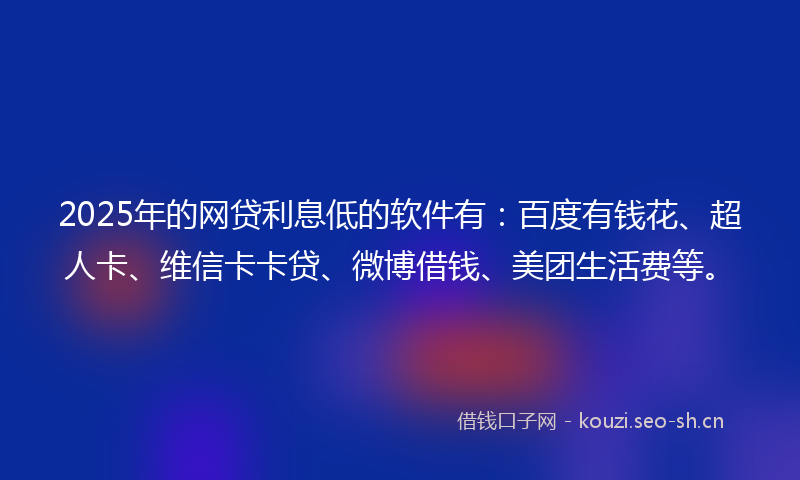 2025年的网贷利息低的软件有：百度有钱花、超人卡、维信卡卡贷、微博借钱、美团生活费等。
