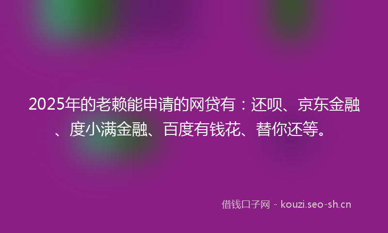 2025年的老赖能申请的网贷有：还呗、京东金融、度小满金融、百度有钱花、替你还等。