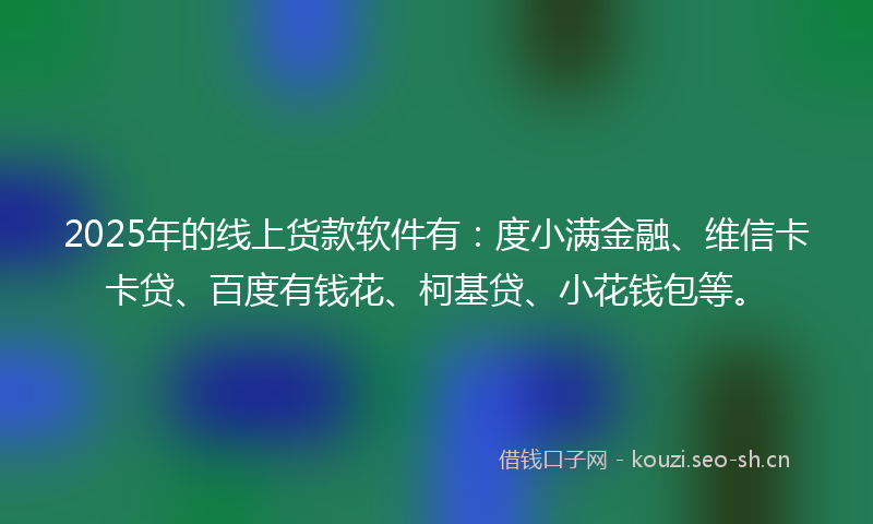 2025年的线上货款软件有:度小满金融、维信卡卡贷、百度有钱花、柯基贷、小花钱包等。