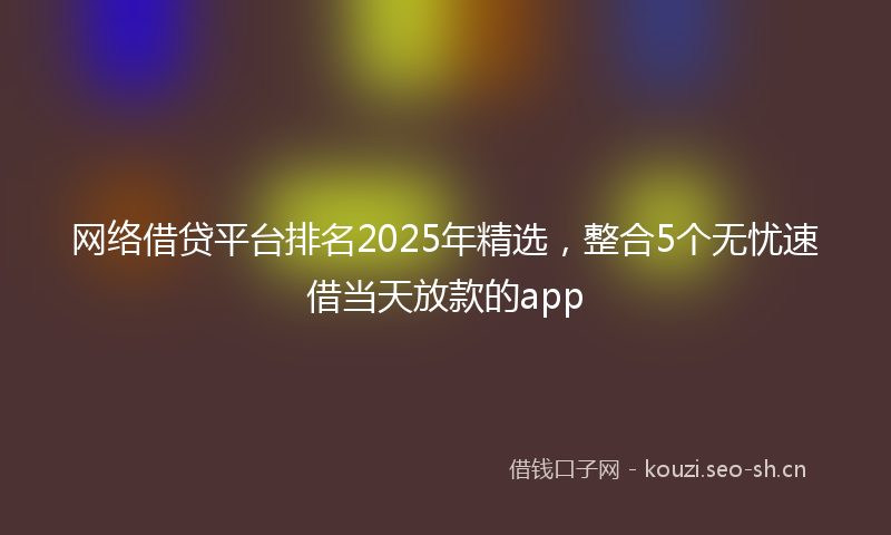 网络借贷平台排名2025年精选，整合5个无忧速借当天放款的app