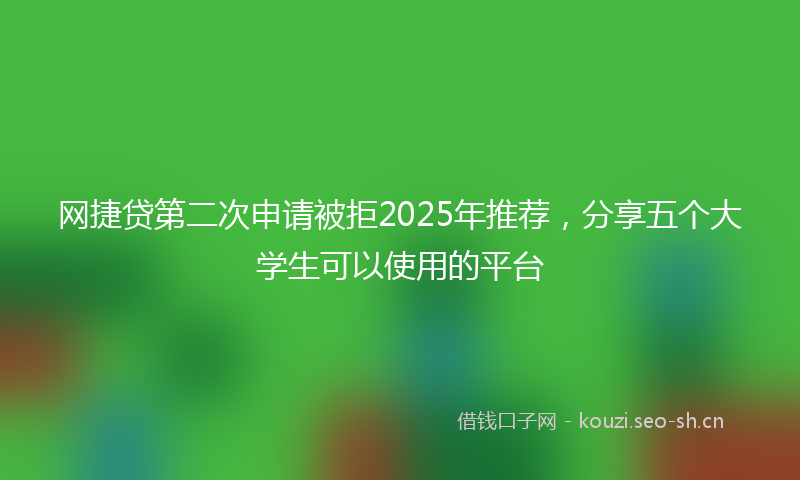 网捷贷第二次申请被拒2025年推荐，分享五个大学生可以使用的平台