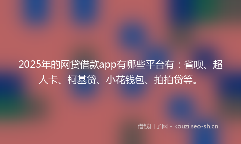 2025年的网贷借款app有哪些平台有：省呗、超人卡、柯基贷、小花钱包、拍拍贷等。