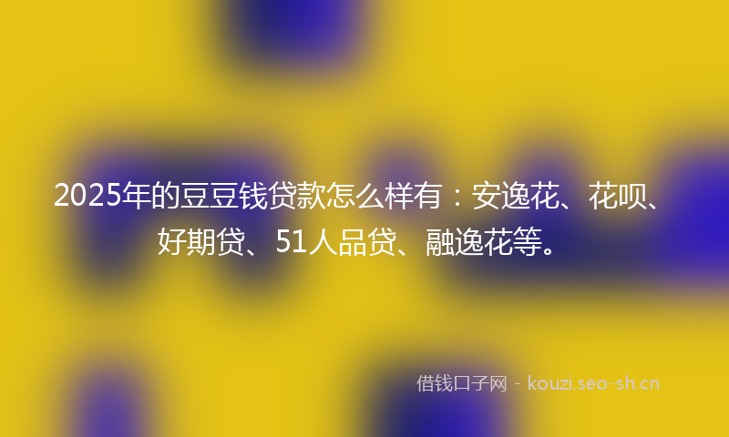 2025年的豆豆钱贷款怎么样有:安逸花、花呗、好期贷、51人品贷、融逸花等。