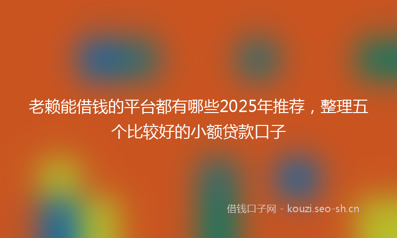 老赖能借钱的平台都有哪些2025年推荐，整理五个比较好的小额贷款口子