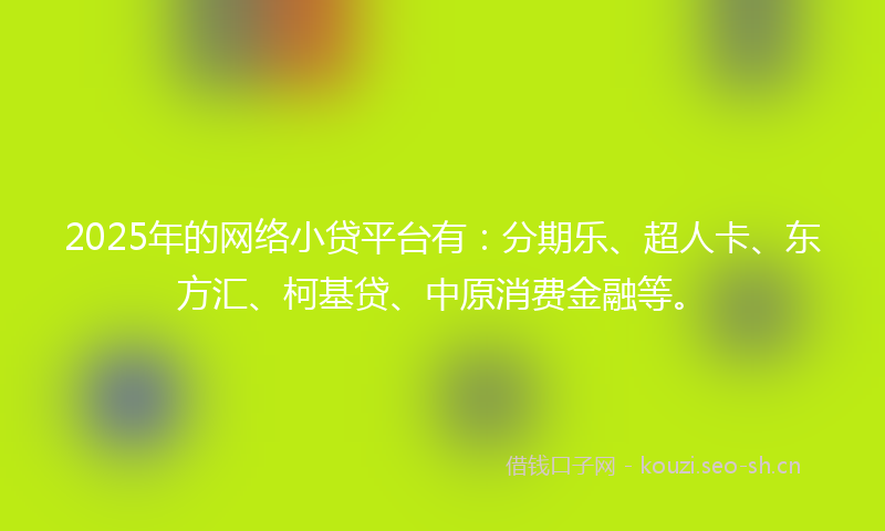 2025年的网络小贷平台有：分期乐、超人卡、东方汇、柯基贷、中原消费金融等。