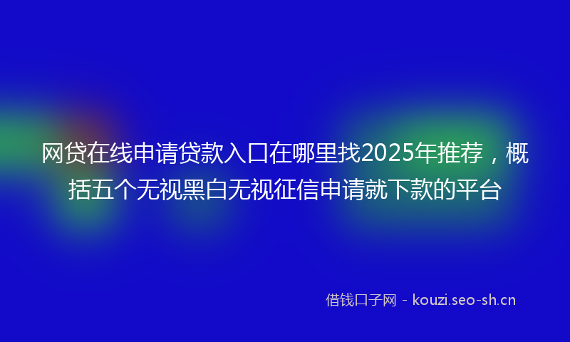 网贷在线申请贷款入口在哪里找2025年推荐，概括五个无视黑白无视征信申请就下款的平台