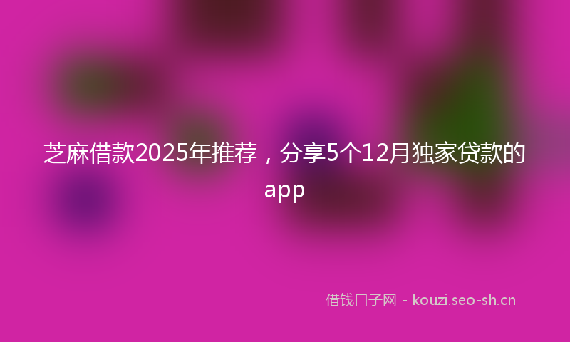 芝麻借款2025年推荐，分享5个12月独家贷款的app