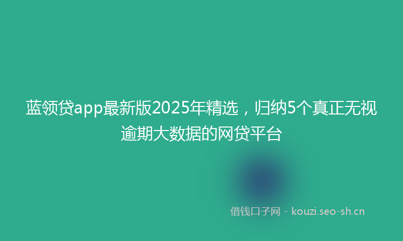 蓝领贷app最新版2025年精选，归纳5个真正无视逾期大数据的网贷平台