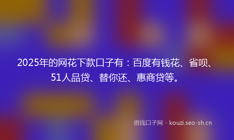 2025年的网花下款口子有：百度有钱花、省呗、51人品贷、替你还、惠商贷等。