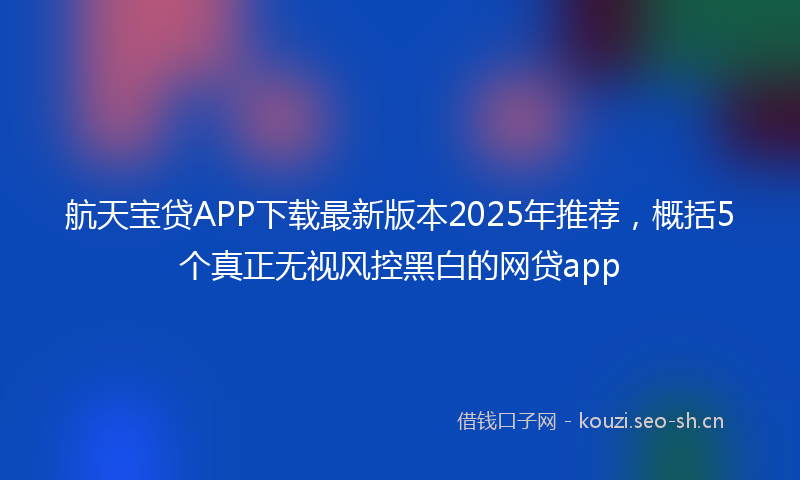 航天宝贷APP下载最新版本2025年推荐，概括5个真正无视风控黑白的网贷app
