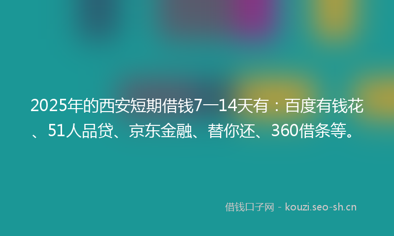2025年的西安短期借钱7一14天有：百度有钱花、51人品贷、京东金融、替你还、360借条等。