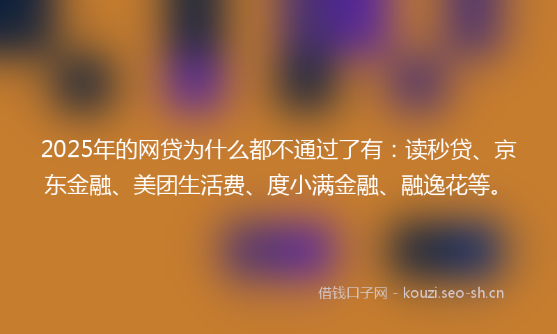 2025年的网贷为什么都不通过了有:读秒贷、京东金融、美团生活费、度小满金融、融逸花等。