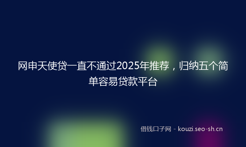 网申天使贷一直不通过2025年推荐，归纳五个简单容易贷款平台