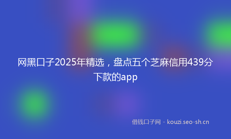 网黑口子2025年精选，盘点五个芝麻信用439分下款的app
