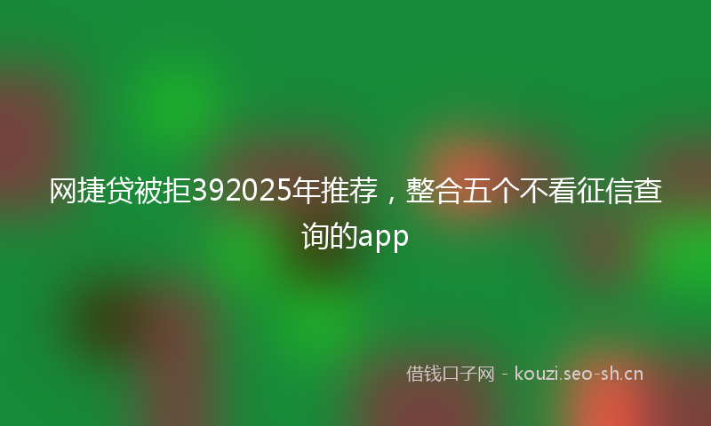 网捷贷被拒392025年推荐，整合五个不看征信查询的app