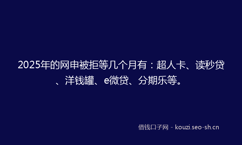 2025年的网申被拒等几个月有：超人卡、读秒贷、洋钱罐、e微贷、分期乐等。