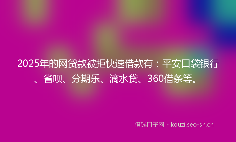 2025年的网贷款被拒快速借款有：平安口袋银行、省呗、分期乐、滴水贷、360借条等。