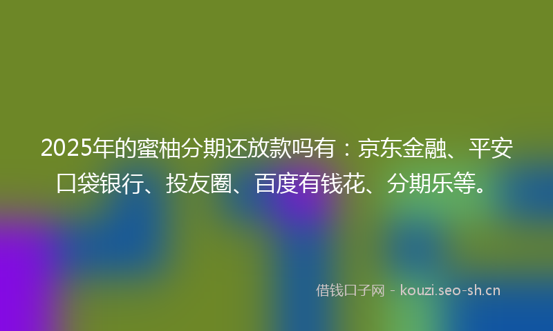 2025年的蜜柚分期还放款吗有：京东金融、平安口袋银行、投友圈、百度有钱花、分期乐等。
