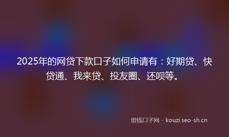 2025年的网贷下款口子如何申请有：好期贷、快贷通、我来贷、投友圈、还呗等。