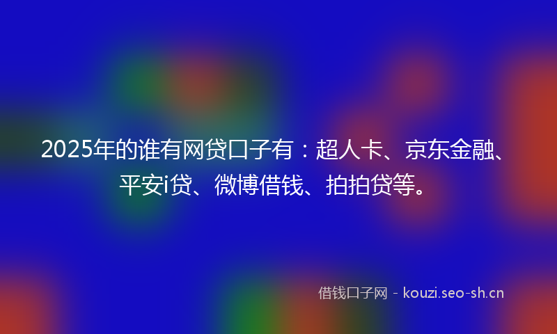 2025年的谁有网贷口子有：超人卡、京东金融、平安i贷、微博借钱、拍拍贷等。