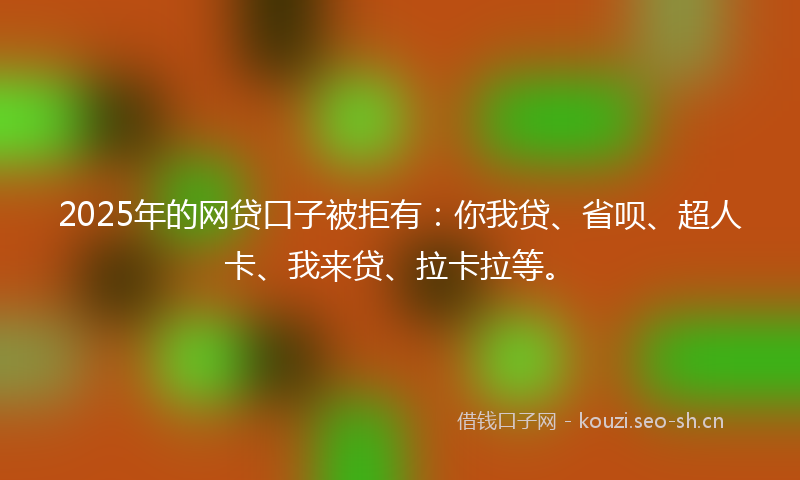 2025年的网贷口子被拒有：你我贷、省呗、超人卡、我来贷、拉卡拉等。