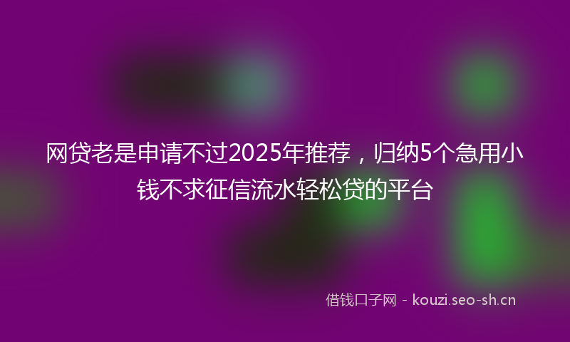 网贷老是申请不过2025年推荐，归纳5个急用小钱不求征信流水轻松贷的平台