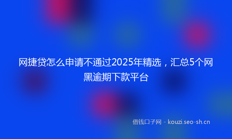 网捷贷怎么申请不通过2025年精选，汇总5个网黑逾期下款平台