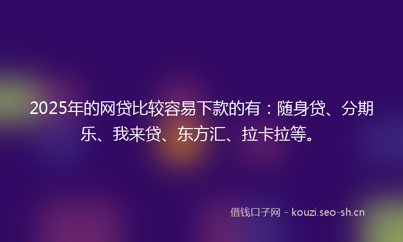 2025年的网贷比较容易下款的有：随身贷、分期乐、我来贷、东方汇、拉卡拉等。