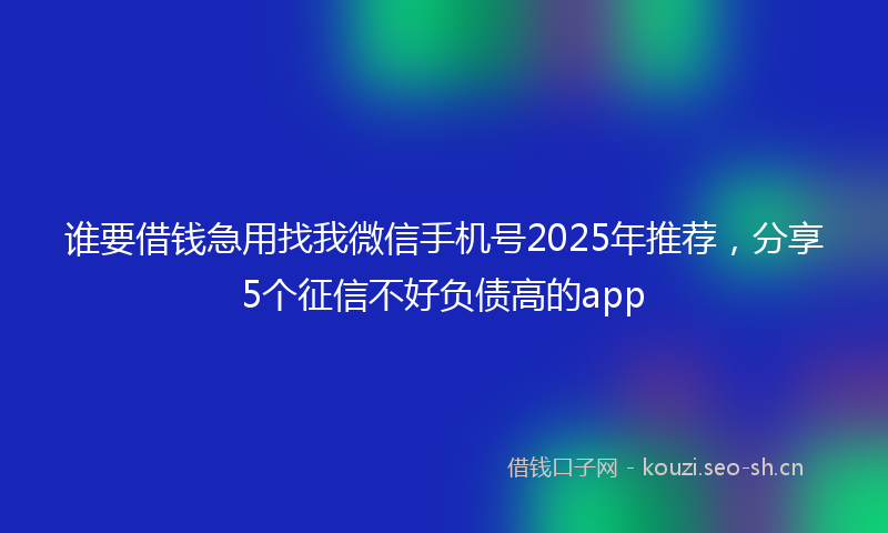 谁要借钱急用找我微信手机号2025年推荐，分享5个征信不好负债高的app