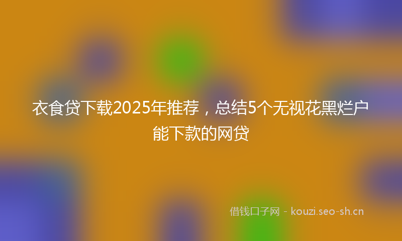 衣食贷下载2025年推荐，总结5个无视花黑烂户能下款的网贷